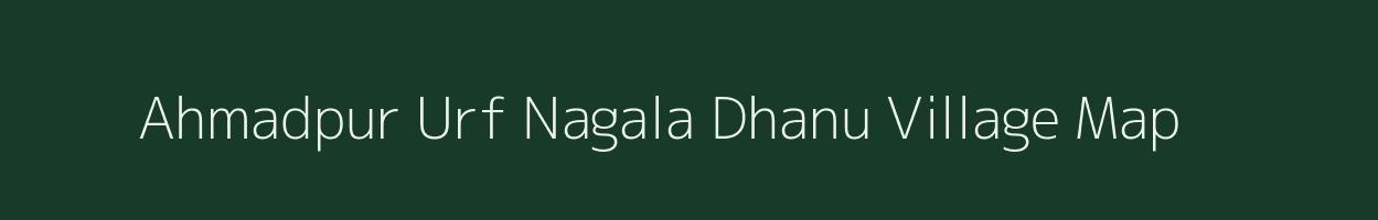 Ahmadpur Urf Nagala Dhanu village map in Uttar Pradesh