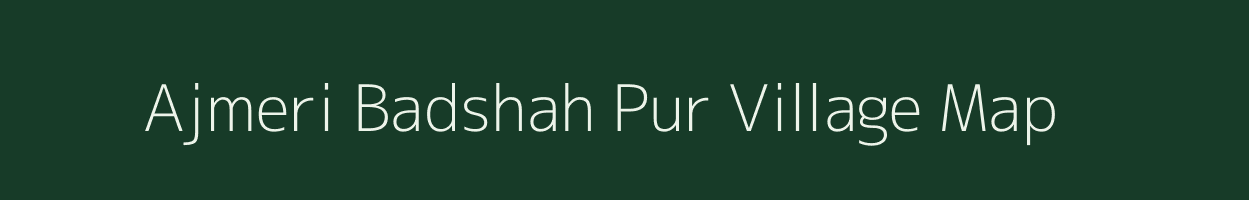 Ajmeri Badshah Pur village map in Uttar Pradesh
