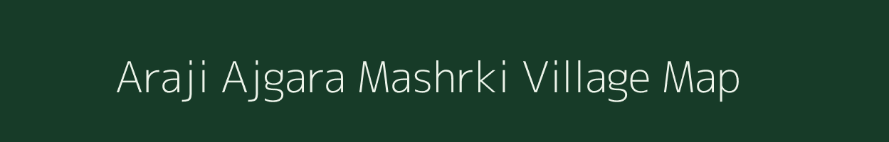 Araji Ajgara Mashrki village map in Uttar Pradesh