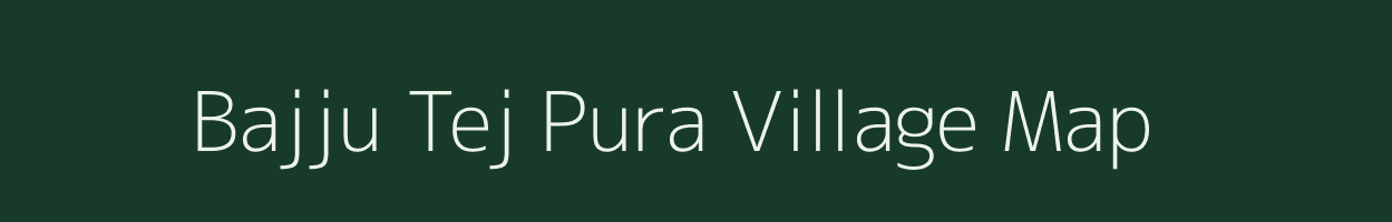 Bajju Tej Pura village map in Rajasthan