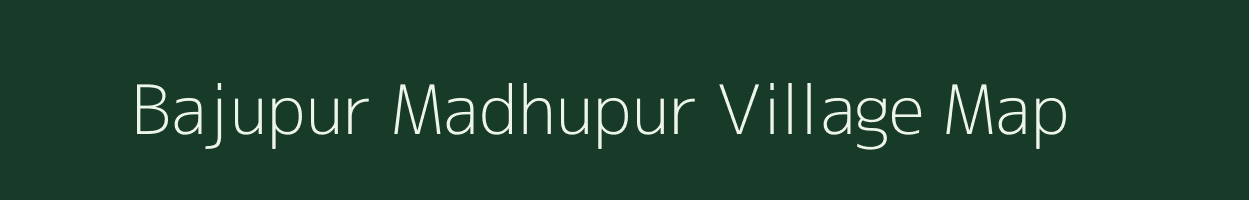 Bajupur Madhupur village map in West Bengal