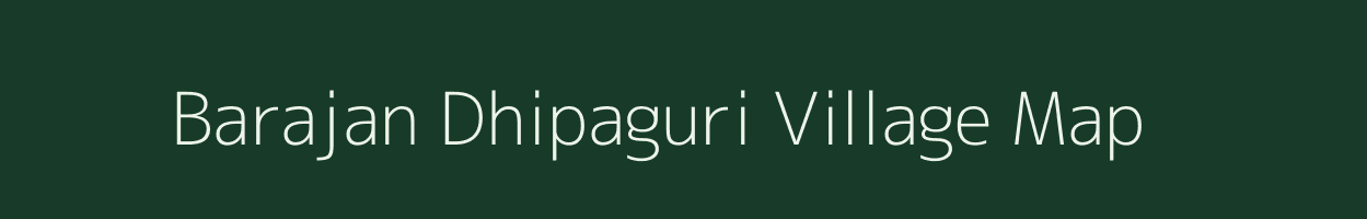 Barajan Dhipaguri village map in Assam