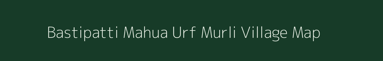 Bastipatti Mahua Urf Murli village map in Bihar