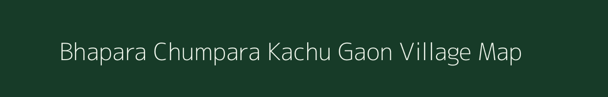 Bhapara Chumpara Kachu Gaon village map in Assam