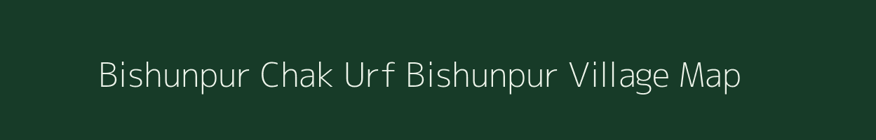 Bishunpur Chak Urf Bishunpur village map in Bihar