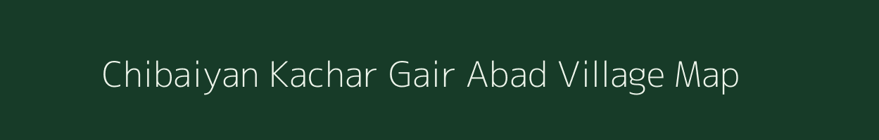Chibaiyan Kachar Gair Abad village map in Uttar Pradesh