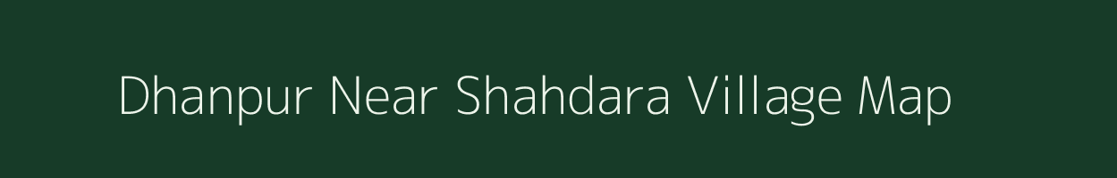 Dhanpur Near Shahdara village map in Uttar Pradesh