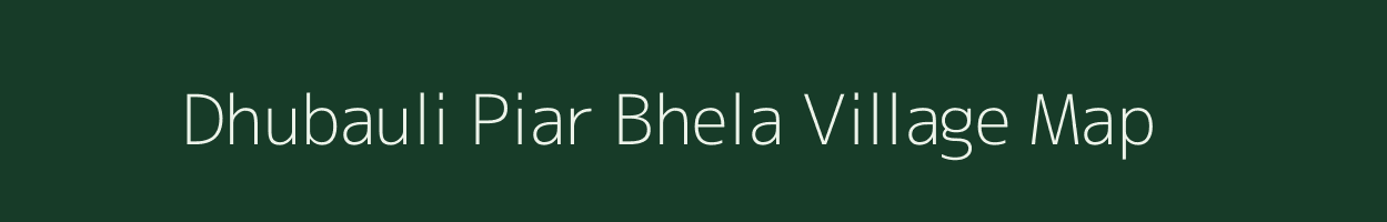 Dhubauli Piar Bhela village map in Bihar