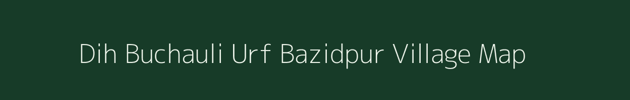 Dih Buchauli Urf Bazidpur village map in Bihar