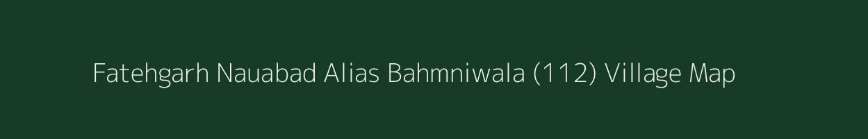 Fatehgarh Nauabad Alias Bahmniwala (112) village map in Punjab