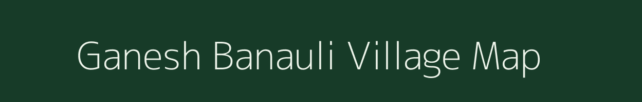 Ganesh Banauli village map in Bihar