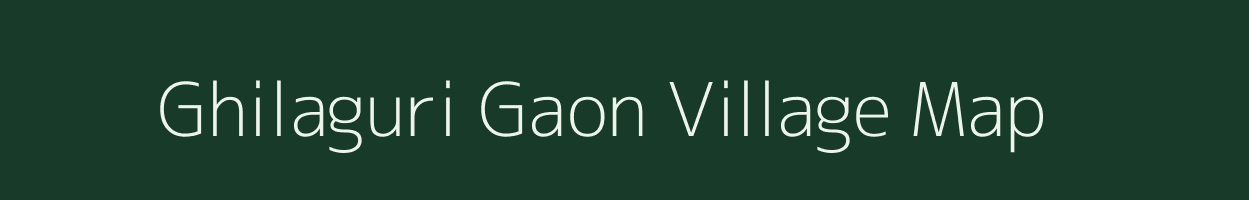 Ghilaguri Gaon village map in Assam