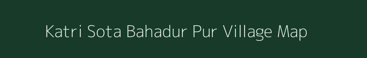 Katri Sota Bahadur Pur village map in Uttar Pradesh