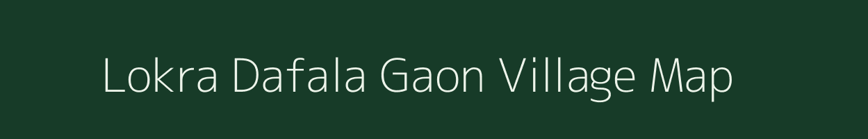Lokra Dafala Gaon village map in Assam