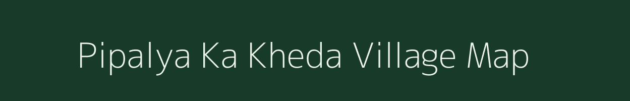 Pipalya Ka Kheda village map in Madhya Pradesh