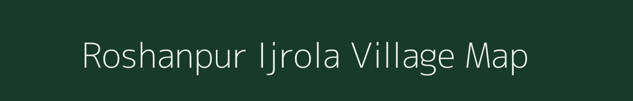 Roshanpur Ijrola village map in Uttar Pradesh