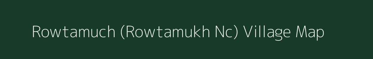 Rowtamuch (Rowtamukh Nc) village map in Assam