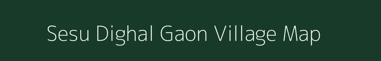 Sesu Dighal Gaon village map in Assam