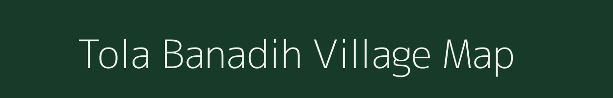 Tola Banadih village map in Bihar