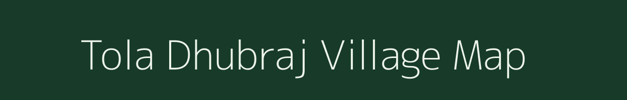 Tola Dhubraj village map in Bihar
