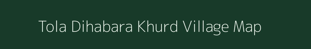 Tola Dihabara Khurd village map in Bihar