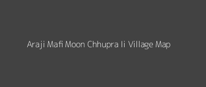 Araji Mafi Moon Chhupra Ii Village MAP Image