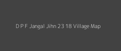 D P F Jangal Jihn 23 18 Village MAP Image
