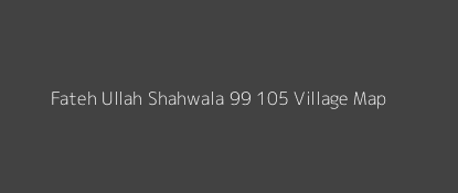 Fateh Ullah Shahwala 99 105 Village MAP Image