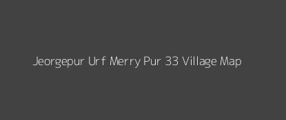 Jeorgepur Urf Merry Pur 33 Village MAP Image