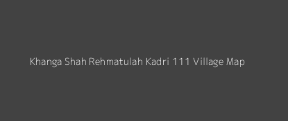 Khanga Shah Rehmatulah Kadri 111 Village MAP Image